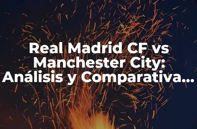 Real Madrid Cf Vs Manchester City: Análisis y Comparativa de Dos Gigantes Del Fútbol