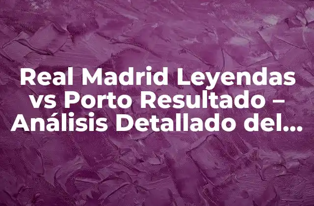 Real Madrid Leyendas Vs Porto Resultado – Análisis Detallado Del Partido