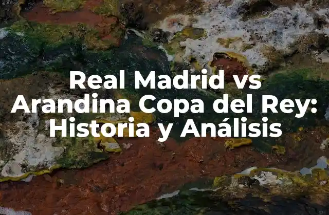 Real Madrid Vs Arandina Copa Del Rey: Historia y Análisis