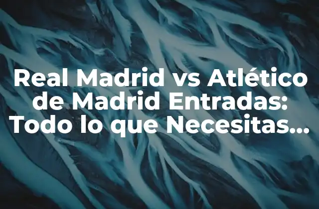 Real Madrid Vs Atlético de Madrid Entradas: Todo Lo que Necesitas Saber