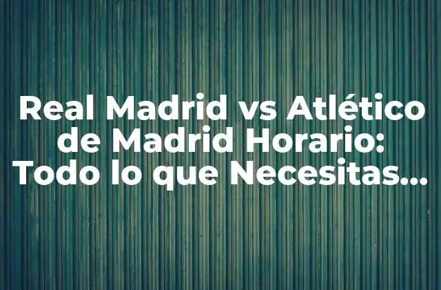 Real Madrid Vs Atlético de Madrid Horario: Todo Lo que Necesitas Saber