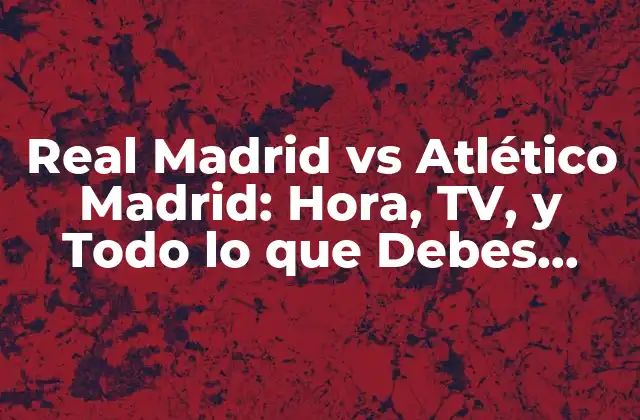 Real Madrid Vs Atlético Madrid: Hora, Tv, y Todo Lo que Debes Saber