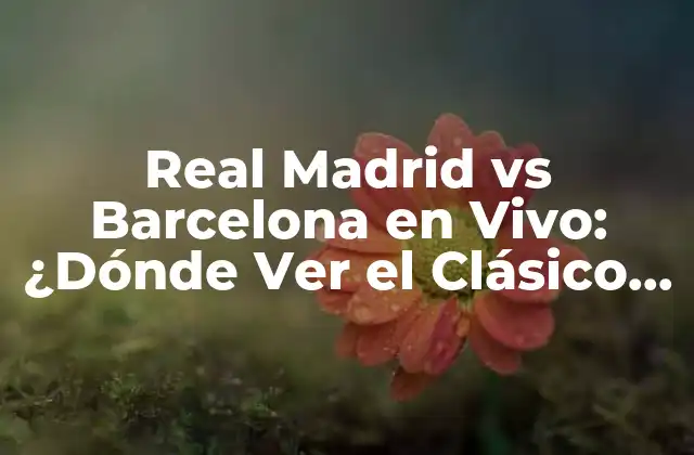 Real Madrid Vs Barcelona en Vivo: ¿dónde Ver el Clásico por Tv en Directo?