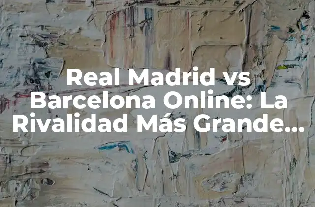Real Madrid Vs Barcelona Online: la Rivalidad Más Grande Del Fútbol