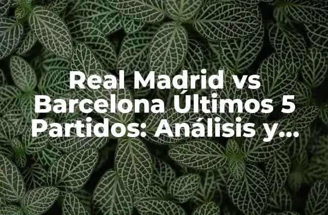 Real Madrid Vs Barcelona Últimos 5 Partidos: Análisis y Resultados