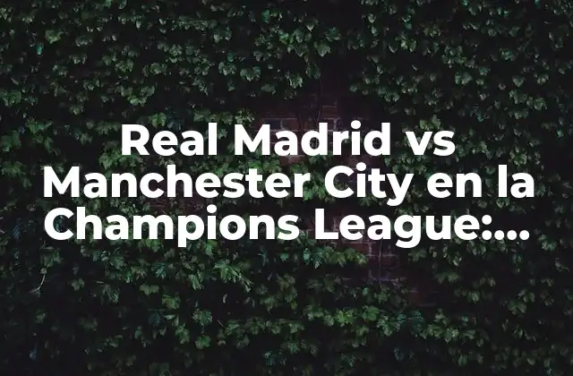 Real Madrid Vs Manchester City en la Champions League: Análisis y Pronósticos