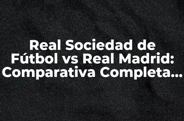 Real Sociedad de Fútbol Vs Real Madrid: Comparativa Completa entre Dos Gigantes Del Fútbol Español