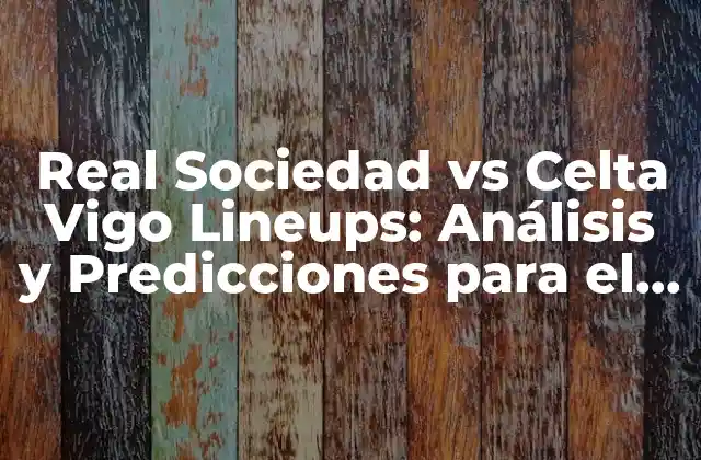 Real Sociedad Vs Celta Vigo Lineups: Análisis y Predicciones para el Partido