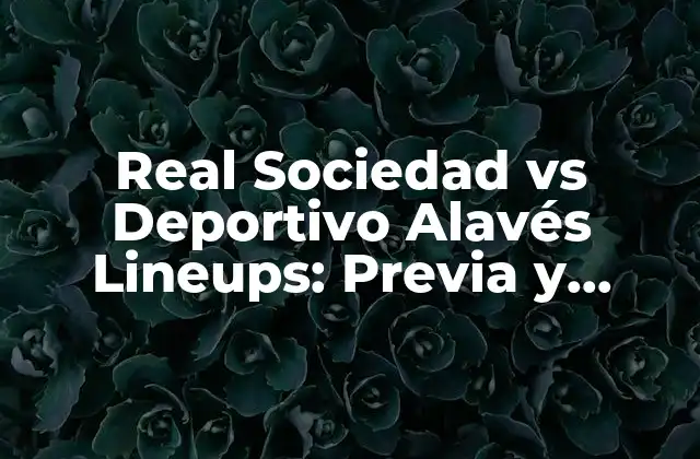 Real Sociedad Vs Deportivo Alavés Lineups: Previa y Análisis Del Partido