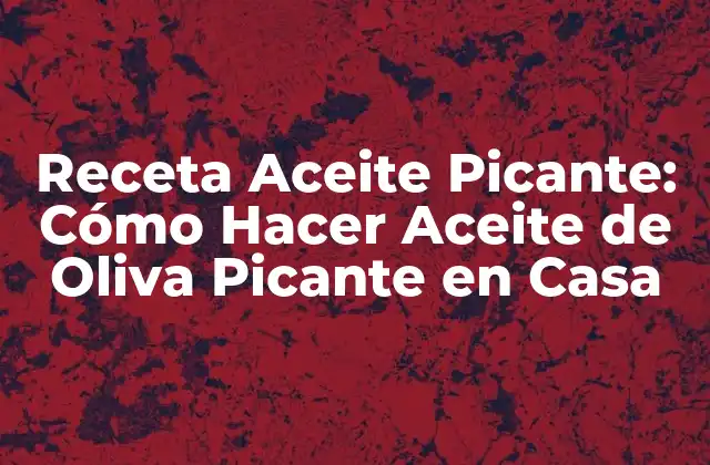 Receta Aceite Picante: Cómo Hacer Aceite de Oliva Picante en Casa