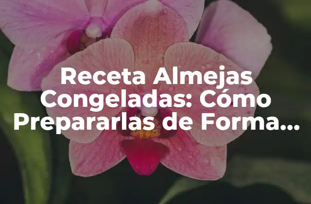 Receta Almejas Congeladas: Cómo Prepararlas de Forma Deliciosa
