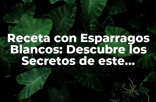 Receta con Esparragos Blancos: Descubre los Secretos de Este Delicioso Plato
