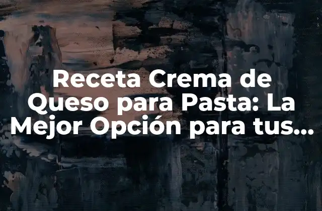 Receta Crema de Queso para Pasta: la Mejor Opción para Tus Platos Favoritos