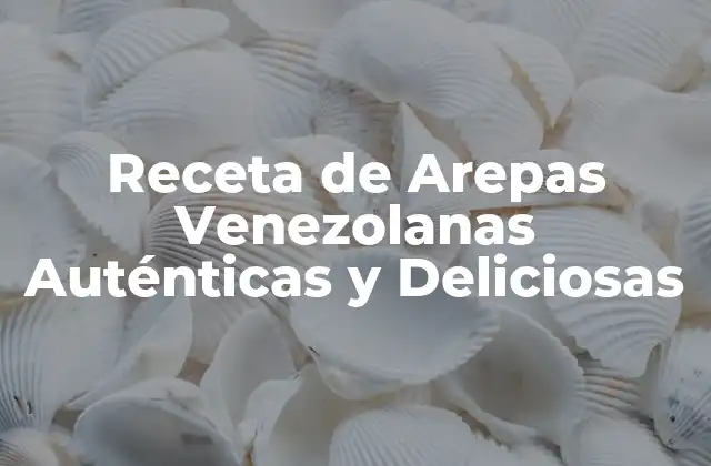 Receta de Arepas Venezolanas Auténticas y Deliciosas
