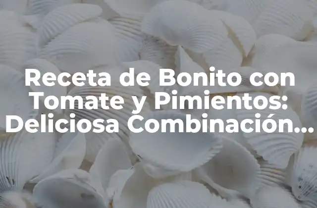 Receta de Bonito con Tomate y Pimientos: Deliciosa Combinación de Sabores