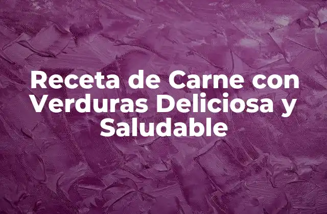 Receta de Carne con Verduras Deliciosa y Saludable