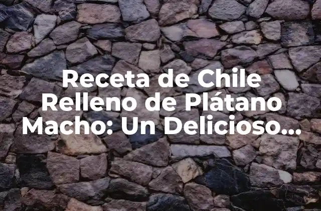 Receta de Chile Relleno de Plátano Macho: un Delicioso Plato Típico Mexicano