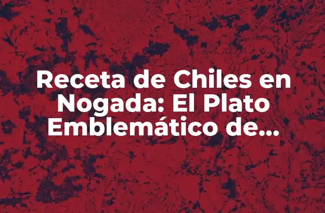 Receta de Chiles en Nogada: el Plato Emblemático de México