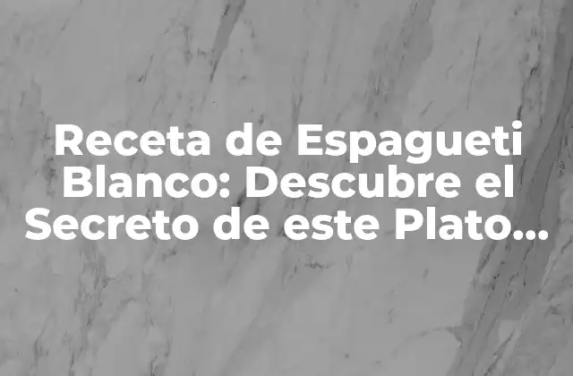 Receta de Espagueti Blanco: Descubre el Secreto de Este Plato Italiano Clásico