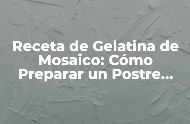 Receta de Gelatina de Mosaico: Cómo Preparar un Postre Único y Atractivo