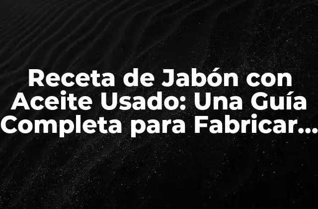 Receta de Jabón con Aceite Usado: una Guía Completa para Fabricar Jabones Sostenibles