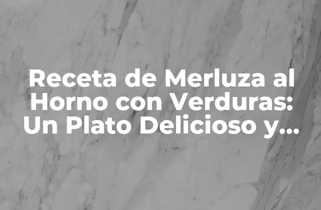 Receta de Merluza Al Horno con Verduras: un Plato Delicioso y Saludable