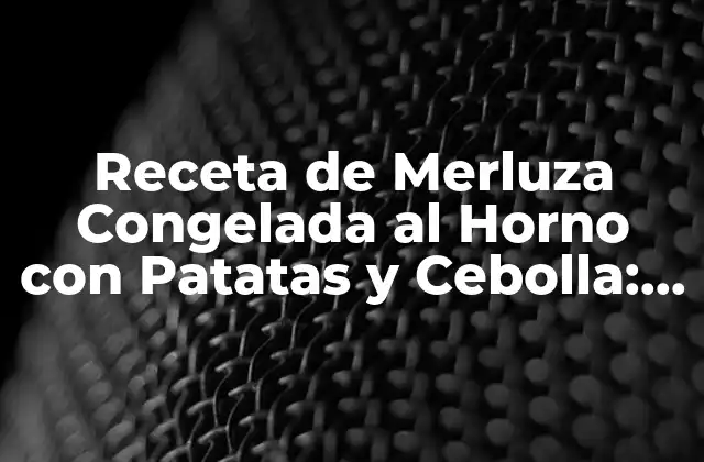 Receta de Merluza Congelada Al Horno con Patatas y Cebolla: Delicioso y Fácil