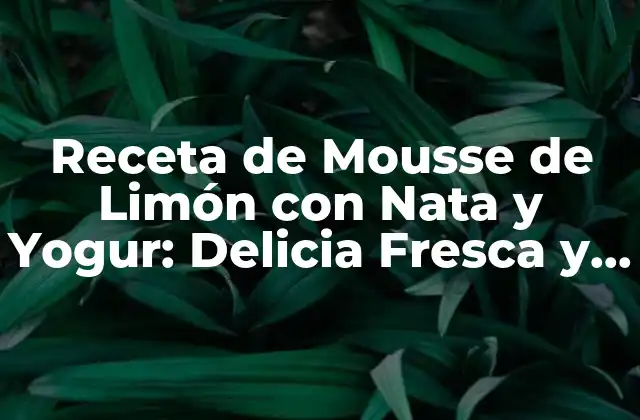 Receta de Mousse de Limón con Nata y Yogur: Delicia Fresca y Ligera