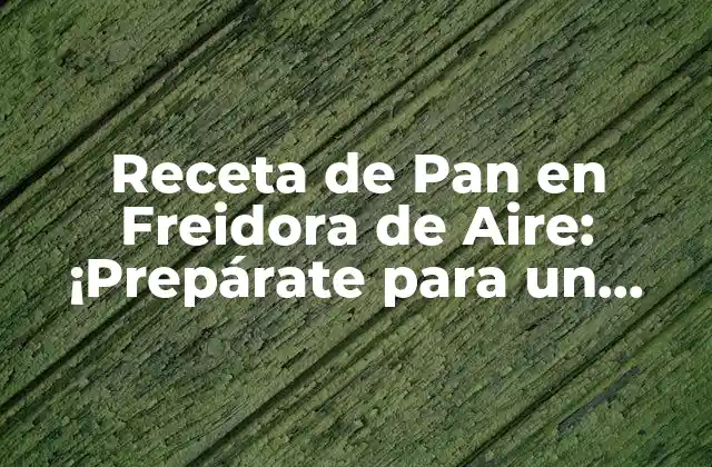 ¿Por Qué la Freidora de Aire es Ideal para Hacer Pan?