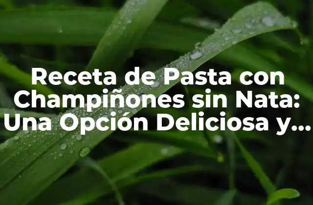Receta de Pasta con Champiñones sin Nata: una Opción Deliciosa y Saludable