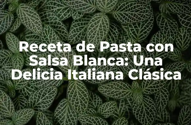Receta de Pasta con Salsa Blanca: una Delicia Italiana Clásica