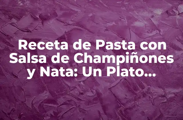 Receta de Pasta con Salsa de Champiñones y Nata: un Plato Clásico para Degustar