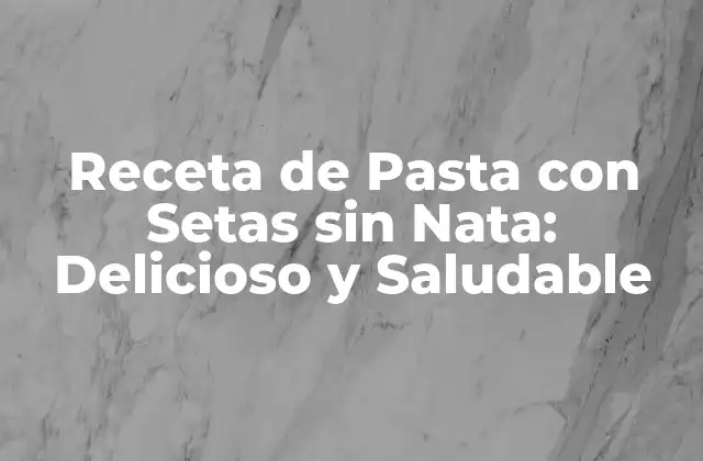 Receta de Pasta con Setas sin Nata: Delicioso y Saludable 2 Beneficios de la Pasta con Setas sin Nata