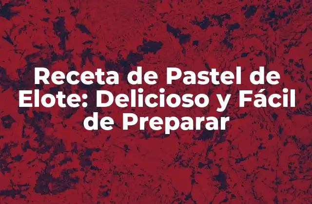 Receta de Pastel de Elote: Delicioso y Fácil de Preparar