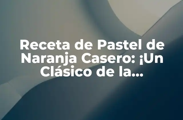 Receta de Pastel de Naranja Casero: ¡un Clásico de la Repostería!