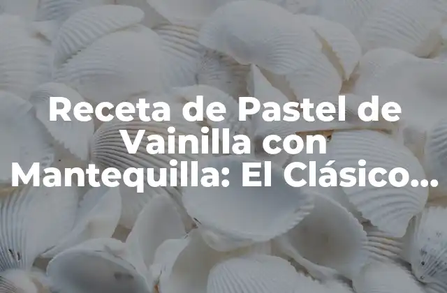 Receta de Pastel de Vainilla con Mantequilla: el Clásico Del Siglo