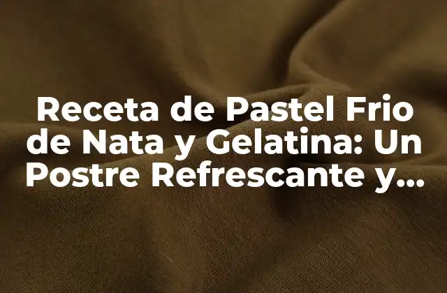 Receta de Pastel Frio de Nata y Gelatina: un Postre Refrescante y Delicioso