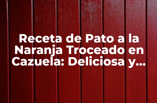 Receta de Pato a la Naranja Troceado en Cazuela: Deliciosa y Fácil de Preparar