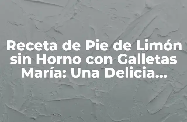 Receta de Pie de Limón sin Horno con Galletas María: una Delicia Refrescante