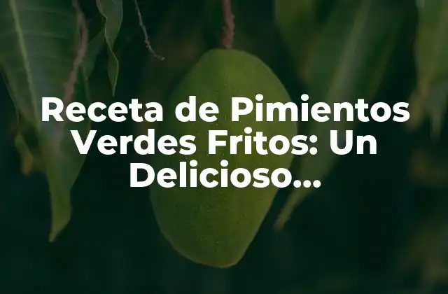 Receta de Pimientos Verdes Fritos: un Delicioso Acompañamiento para Tu Comida