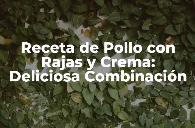 Receta de Pollo con Rajas y Crema: Deliciosa Combinación 2 Orígenes de la Receta de Pollo con Rajas y Crema