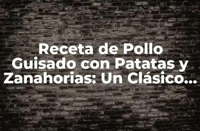 Receta de Pollo Guisado con Patatas y Zanahorias: un Clásico de la Cocina Casera