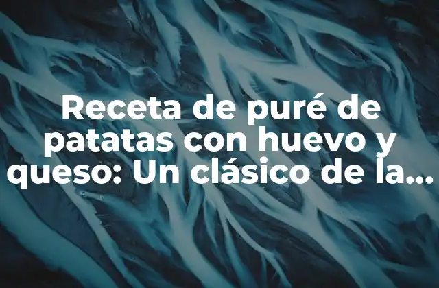 Receta de Puré de Patatas con Huevo y Queso: un Clásico de la Cocina Casera