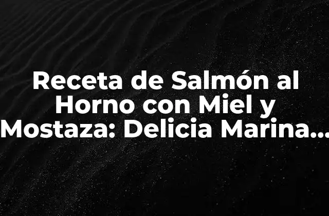 Receta de Salmón Al Horno con Miel y Mostaza: Delicia Marina con un Toque Dulce