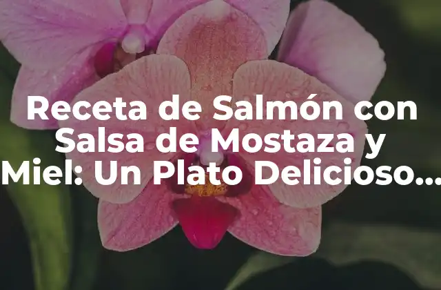 Receta de Salmón con Salsa de Mostaza y Miel: un Plato Delicioso y Saludable