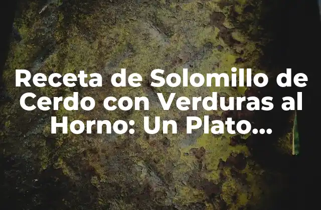 Receta de Solomillo de Cerdo con Verduras Al Horno: un Plato Delicioso y Saludable