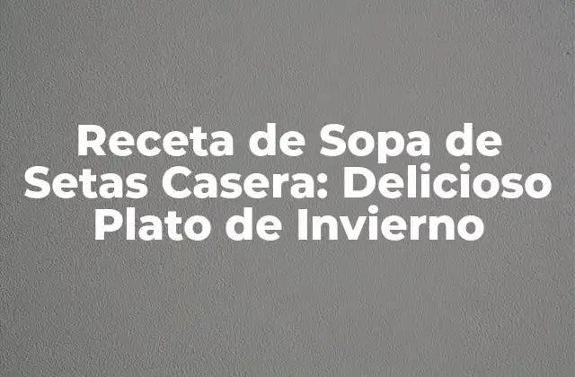 Receta de Sopa de Setas Casera: Delicioso Plato de Invierno