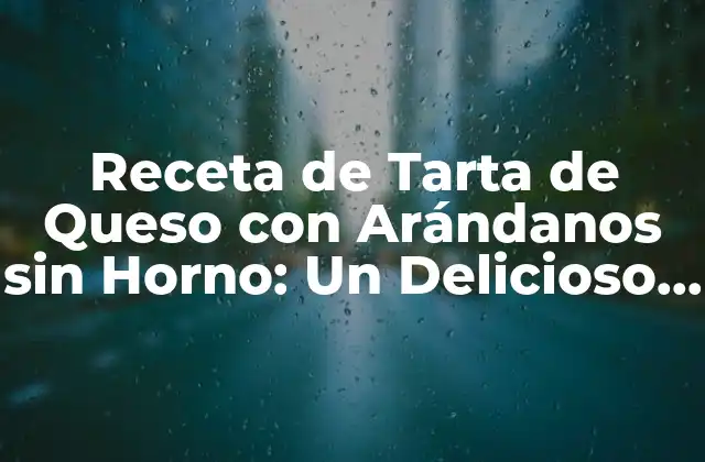 Receta de Tarta de Queso con Arándanos sin Horno: un Delicioso Postre sin Cocinar