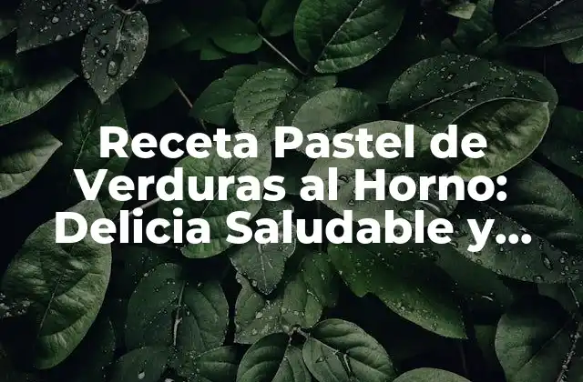 Receta Pastel de Verduras Al Horno: Delicia Saludable y Fácil de Preparar