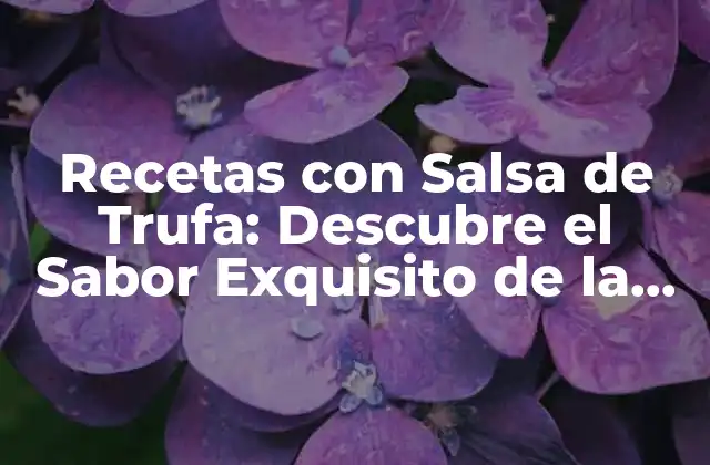 Recetas con Salsa de Trufa: Descubre el Sabor Exquisito de la Trufa